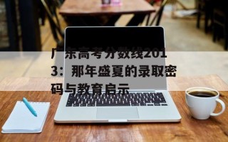 广东高考分数线2013：那年盛夏的录取密码与教育启示