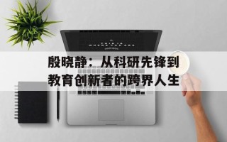 殷晓静：从科研先锋到教育创新者的跨界人生