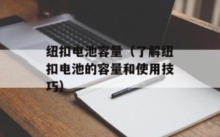 纽扣电池容量（了解纽扣电池的容量和使用技巧）