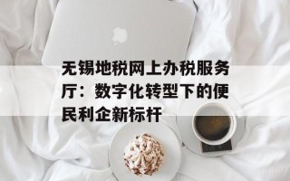 无锡地税网上办税服务厅：数字化转型下的便民利企新标杆