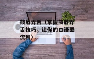 鼓唇弄舌（掌握鼓唇弄舌技巧，让你的口语更流利）