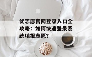 优志愿官网登录入口全攻略：如何快速登录系统填报志愿？