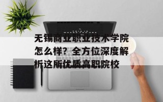 无锡商业职业技术学院怎么样？全方位深度解析这所优质高职院校