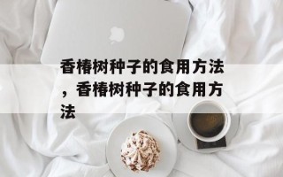 香椿树种子的食用方法，香椿树种子的食用方法