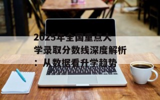 2025年全国重点大学录取分数线深度解析：从数据看升学趋势