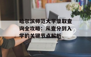 哈尔滨师范大学录取查询全攻略：从查分到入学的关键节点解析