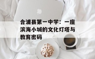 合浦县第一中学：一座滨海小城的文化灯塔与教育密码