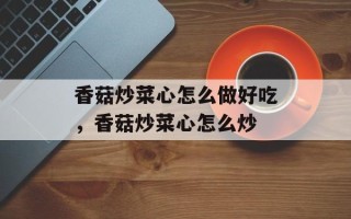 香菇炒菜心怎么做好吃，香菇炒菜心怎么炒