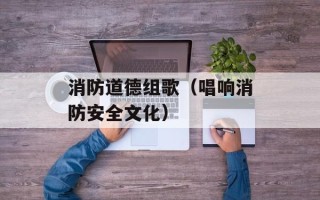 消防道德组歌（唱响消防安全文化）