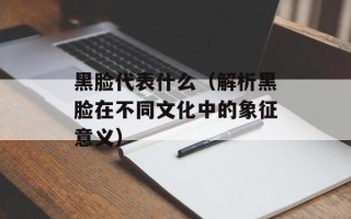 黑脸代表什么（解析黑脸在不同文化中的象征意义）