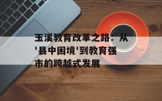 玉溪教育改革之路：从'县中困境'到教育强市的跨越式发展