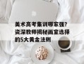 美术高考集训哪家强？资深教师揭秘画室选择的5大黄金法则