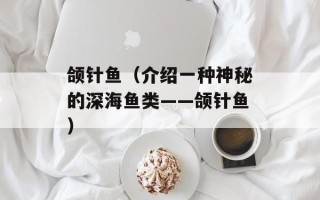 颌针鱼（介绍一种神秘的深海鱼类——颌针鱼）