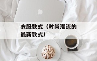 衣服款式（时尚潮流的最新款式）