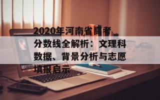 2020年河南省高考分数线全解析：文理科数据、背景分析与志愿填报启示
