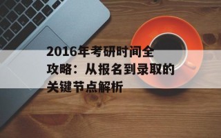 2016年考研时间全攻略：从报名到录取的关键节点解析