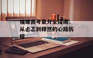 福建高考查分全指南：从忐忑到释然的心路历程