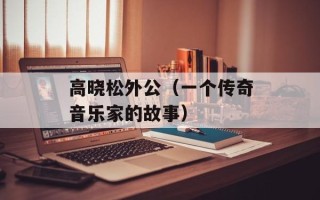 高晓松外公（一个传奇音乐家的故事）
