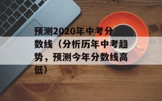 预测2020年中考分数线（分析历年中考趋势，预测今年分数线高低）