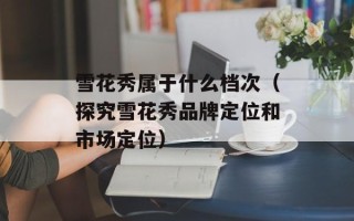 雪花秀属于什么档次（探究雪花秀品牌定位和市场定位）