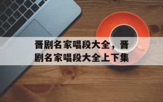 晋剧名家唱段大全，晋剧名家唱段大全上下集