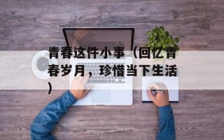 青春这件小事（回忆青春岁月，珍惜当下生活）