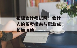 福建会计考试网：会计人的备考指南与职业成长加油站