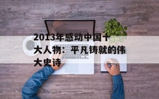2013年感动中国十大人物：平凡铸就的伟大史诗