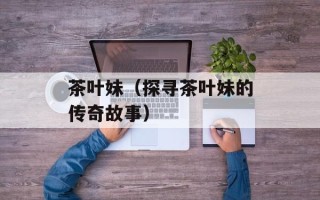 茶叶妹（探寻茶叶妹的传奇故事）