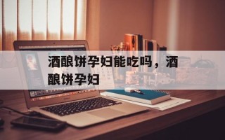 酒酿饼孕妇能吃吗，酒酿饼孕妇