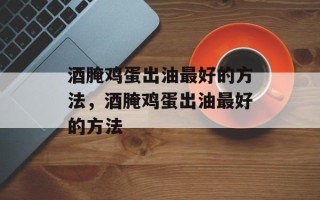 酒腌鸡蛋出油最好的方法，酒腌鸡蛋出油最好的方法