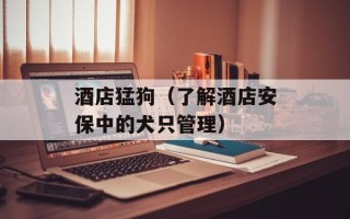 酒店猛狗（了解酒店安保中的犬只管理）