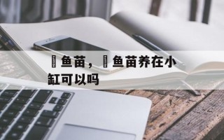 鳡鱼苗，鳡鱼苗养在小缸可以吗