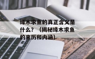 缘木求鱼的真正含义是什么？（揭秘缘木求鱼的来历和内涵）