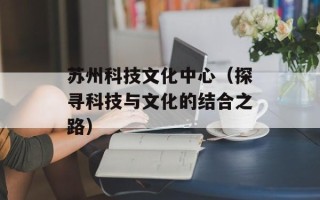 苏州科技文化中心（探寻科技与文化的结合之路）