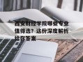 西安财经学院哪些专业值得选？这份深度解析给你答案