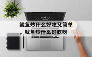 鱿鱼炒什么好吃又简单，鱿鱼炒什么好吃呀