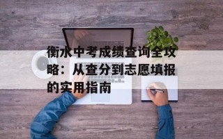 衡水中考成绩查询全攻略：从查分到志愿填报的实用指南