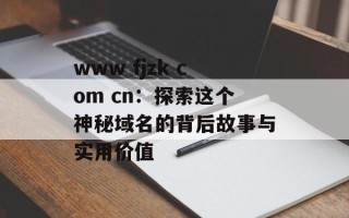 www fjzk com cn：探索这个神秘域名的背后故事与实用价值
