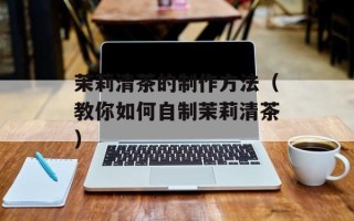 茉莉清茶的制作方法（教你如何自制茉莉清茶）