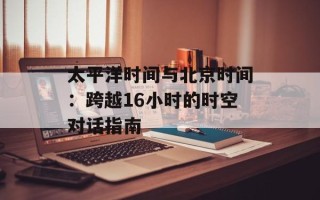 太平洋时间与北京时间：跨越16小时的时空对话指南