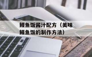 鳗鱼饭酱汁配方（美味鳗鱼饭的制作方法）