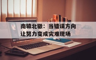 南辕北辙：当错误方向让努力变成灾难现场