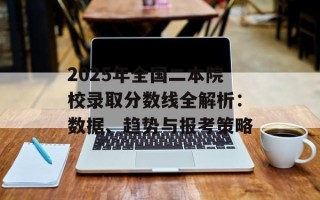 2025年全国二本院校录取分数线全解析：数据、趋势与报考策略