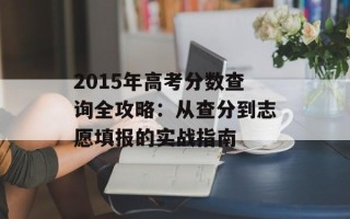 2015年高考分数查询全攻略：从查分到志愿填报的实战指南