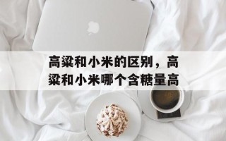 高粱和小米的区别，高粱和小米哪个含糖量高