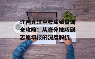 江西九江中考成绩查询全攻略：从查分技巧到志愿填报的深度解析