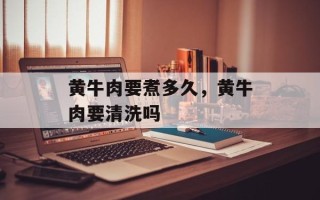 黄牛肉要煮多久，黄牛肉要清洗吗