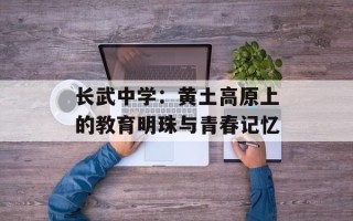 长武中学：黄土高原上的教育明珠与青春记忆