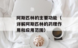 阿斯匹林的主要功能（详解阿斯匹林的药理作用和应用范围）